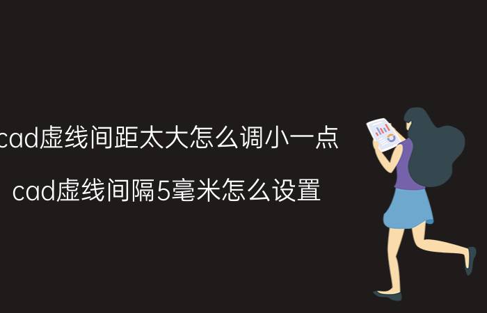 cad虚线间距太大怎么调小一点 cad虚线间隔5毫米怎么设置？